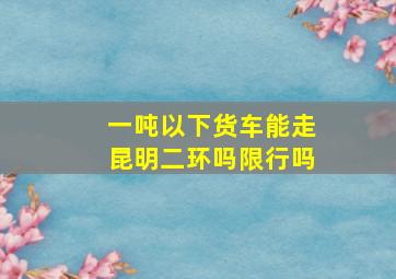 一吨以下货车能走昆明二环吗限行吗