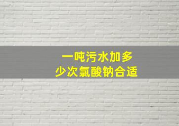 一吨污水加多少次氯酸钠合适