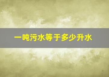 一吨污水等于多少升水