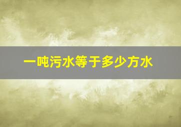 一吨污水等于多少方水