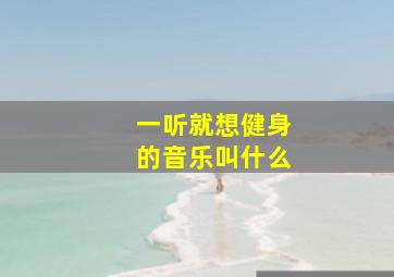 一听就想健身的音乐叫什么