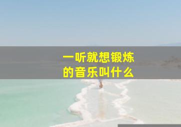 一听就想锻炼的音乐叫什么