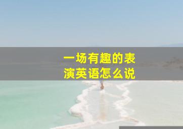 一场有趣的表演英语怎么说