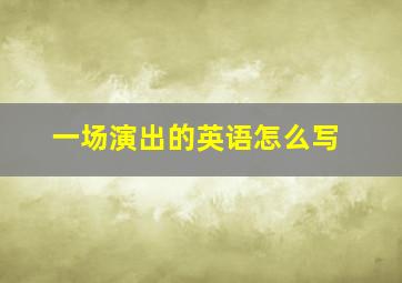 一场演出的英语怎么写