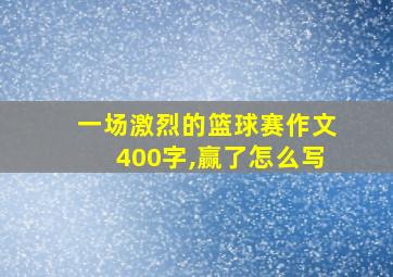 一场激烈的篮球赛作文400字,赢了怎么写