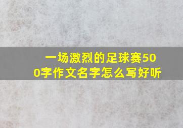 一场激烈的足球赛500字作文名字怎么写好听