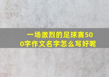 一场激烈的足球赛500字作文名字怎么写好呢