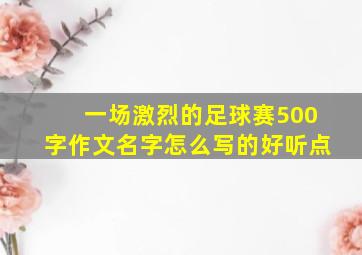 一场激烈的足球赛500字作文名字怎么写的好听点