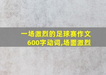 一场激烈的足球赛作文600字动词,场面激烈