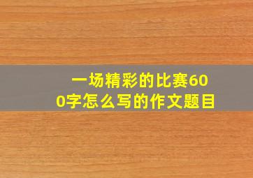 一场精彩的比赛600字怎么写的作文题目