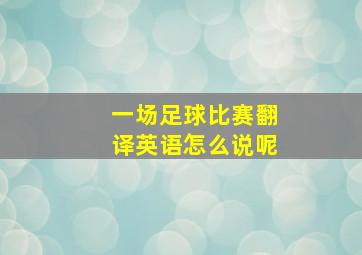 一场足球比赛翻译英语怎么说呢