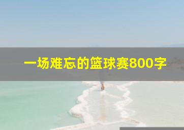 一场难忘的篮球赛800字