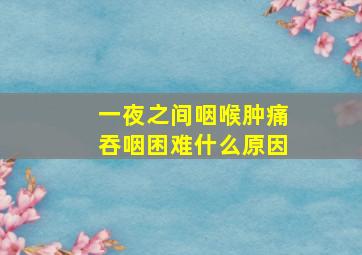 一夜之间咽喉肿痛吞咽困难什么原因