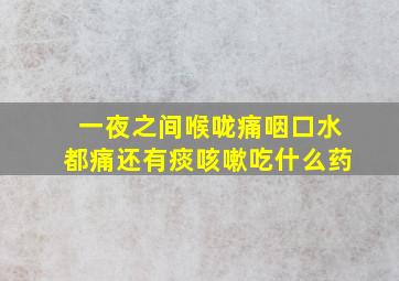 一夜之间喉咙痛咽口水都痛还有痰咳嗽吃什么药