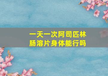 一天一次阿司匹林肠溶片身体能行吗