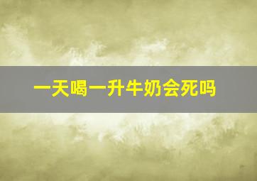 一天喝一升牛奶会死吗