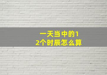 一天当中的12个时辰怎么算