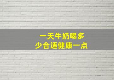 一天牛奶喝多少合适健康一点