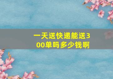 一天送快递能送300单吗多少钱啊