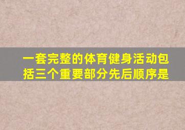 一套完整的体育健身活动包括三个重要部分先后顺序是