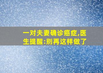 一对夫妻确诊癌症,医生提醒:别再这样做了