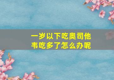 一岁以下吃奥司他韦吃多了怎么办呢