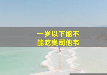 一岁以下能不能吃奥司他韦