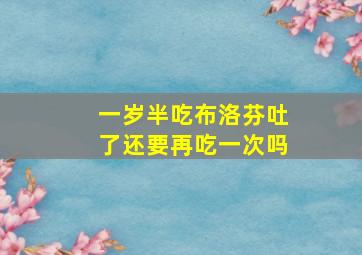 一岁半吃布洛芬吐了还要再吃一次吗