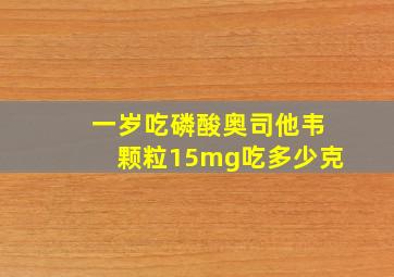 一岁吃磷酸奥司他韦颗粒15mg吃多少克