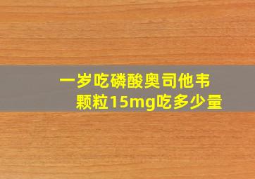 一岁吃磷酸奥司他韦颗粒15mg吃多少量