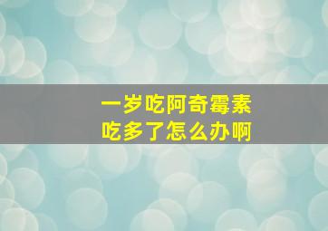 一岁吃阿奇霉素吃多了怎么办啊