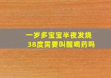 一岁多宝宝半夜发烧38度需要叫醒喝药吗