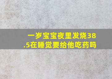 一岁宝宝夜里发烧38.5在睡觉要给他吃药吗