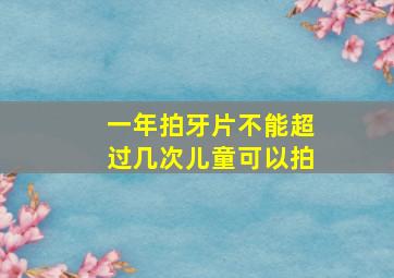 一年拍牙片不能超过几次儿童可以拍