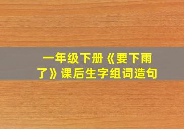 一年级下册《要下雨了》课后生字组词造句