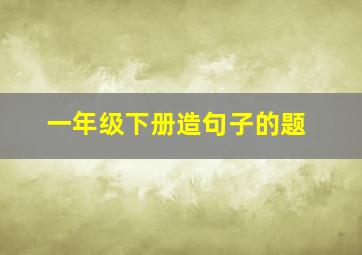 一年级下册造句子的题