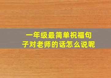 一年级最简单祝福句子对老师的话怎么说呢