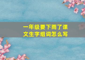 一年级要下雨了课文生字组词怎么写