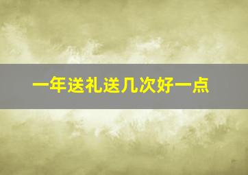 一年送礼送几次好一点