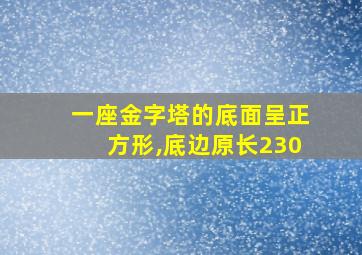 一座金字塔的底面呈正方形,底边原长230