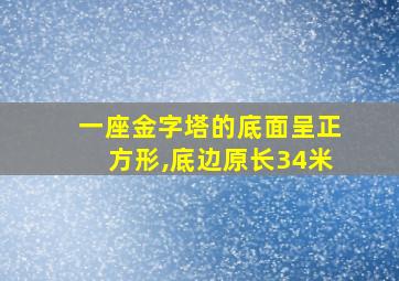 一座金字塔的底面呈正方形,底边原长34米