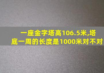 一座金字塔高106.5米,塔底一周的长度是1000米对不对