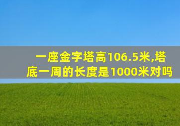 一座金字塔高106.5米,塔底一周的长度是1000米对吗