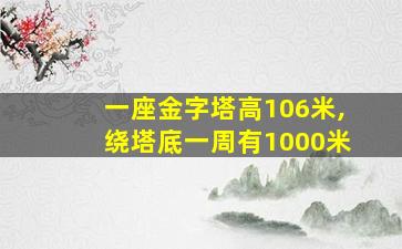 一座金字塔高106米,绕塔底一周有1000米