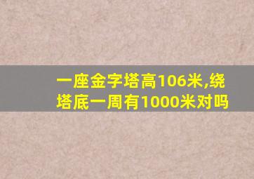 一座金字塔高106米,绕塔底一周有1000米对吗