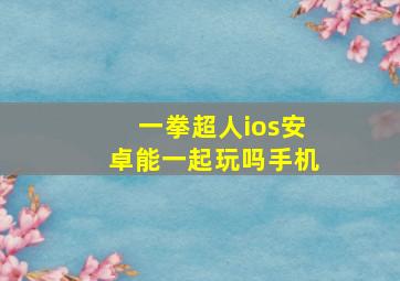 一拳超人ios安卓能一起玩吗手机