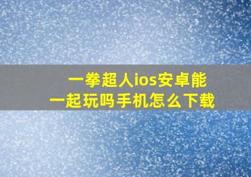 一拳超人ios安卓能一起玩吗手机怎么下载