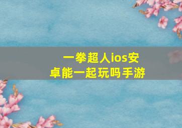 一拳超人ios安卓能一起玩吗手游