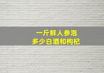 一斤鲜人参泡多少白酒和枸杞