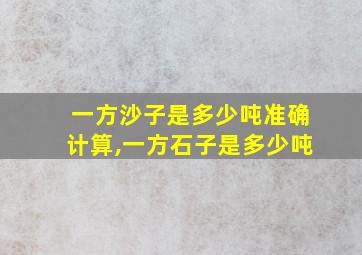 一方沙子是多少吨准确计算,一方石子是多少吨